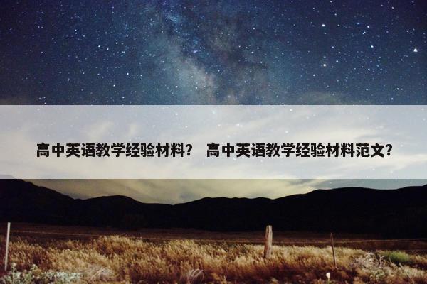 高中英语教学经验材料？ 高中英语教学经验材料范文？