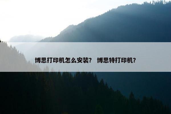 博思打印机怎么安装？ 博思特打印机？