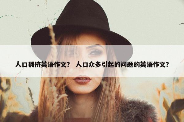 人口拥挤英语作文？ 人口众多引起的问题的英语作文？