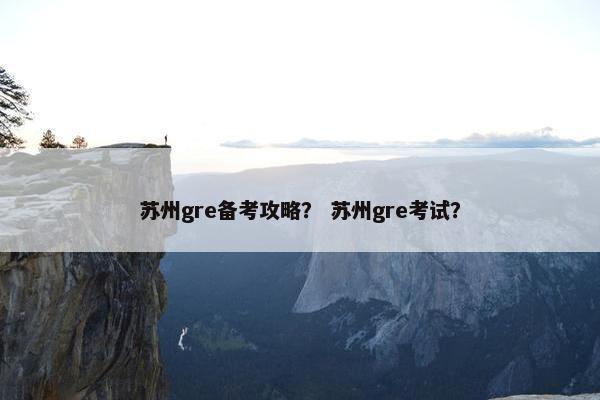 苏州gre备考攻略？ 苏州gre考试？