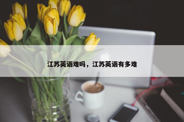 江苏英语难吗，江苏英语有多难