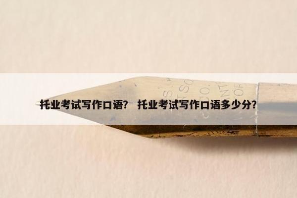 托业考试写作口语？ 托业考试写作口语多少分？