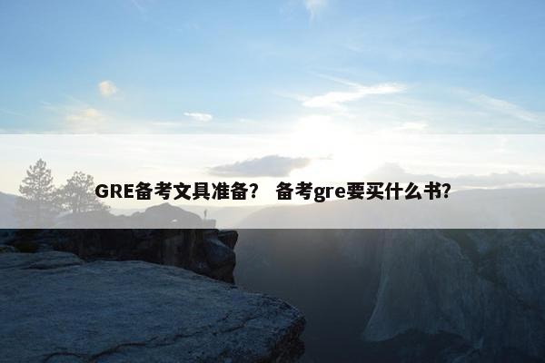 GRE备考文具准备？ 备考gre要买什么书？