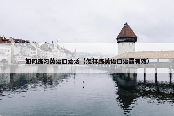 如何练习英语口语话（怎样练英语口语最有效）