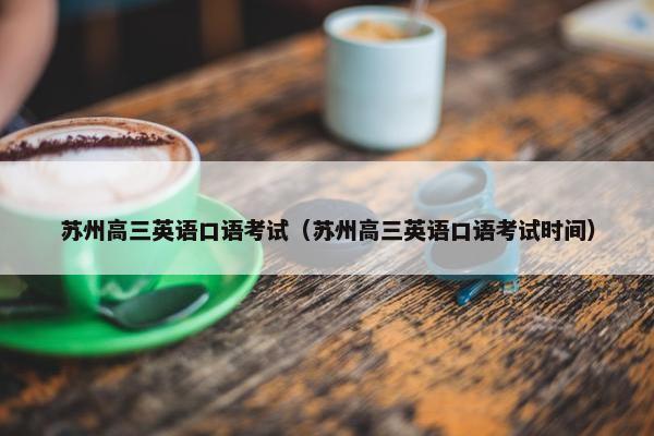 苏州高三英语口语考试（苏州高三英语口语考试时间）