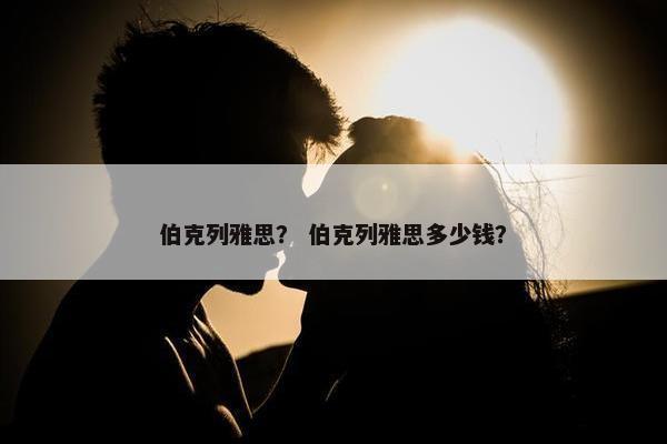 伯克列雅思？ 伯克列雅思多少钱？