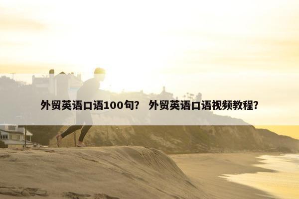 外贸英语口语100句？ 外贸英语口语视频教程？