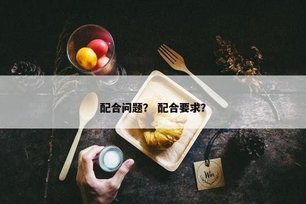 配合问题？ 配合要求？
