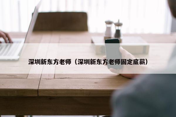 深圳新东方老师（深圳新东方老师固定底薪）