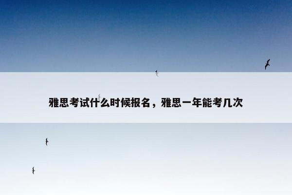 雅思考试什么时候报名，雅思一年能考几次