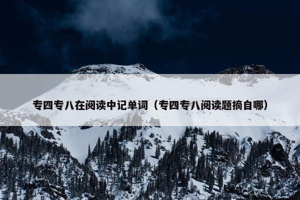 专四专八在阅读中记单词（专四专八阅读题摘自哪）
