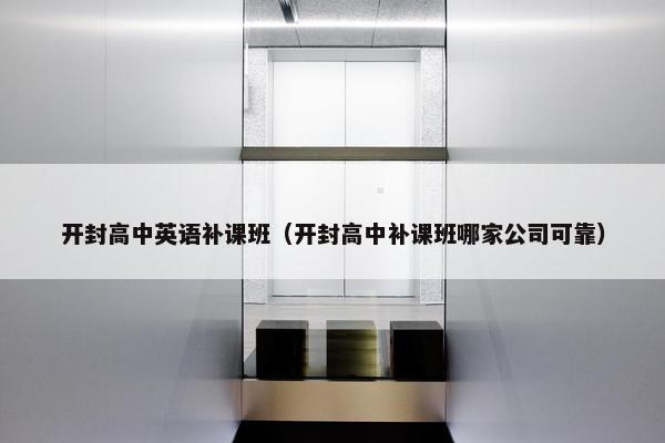开封高中英语补课班（开封高中补课班哪家公司可靠）