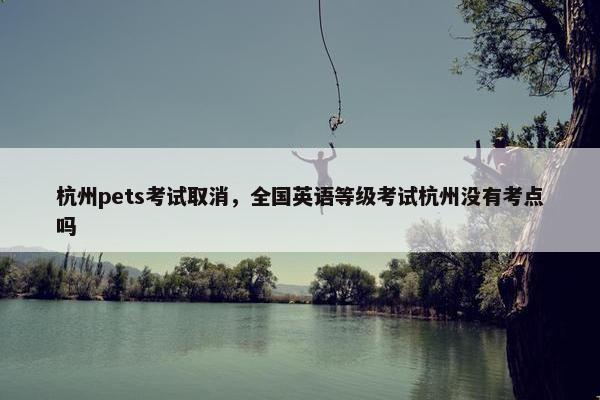 杭州pets考试取消，全国英语等级考试杭州没有考点吗