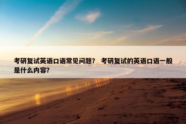 考研复试英语口语常见问题？ 考研复试的英语口语一般是什么内容？
