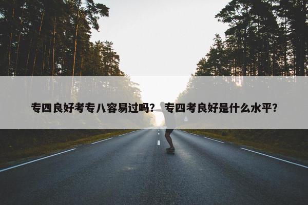 专四良好考专八容易过吗？ 专四考良好是什么水平？