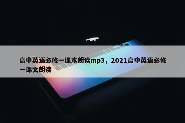 高中英语必修一课本朗读mp3，2021高中英语必修一课文朗读