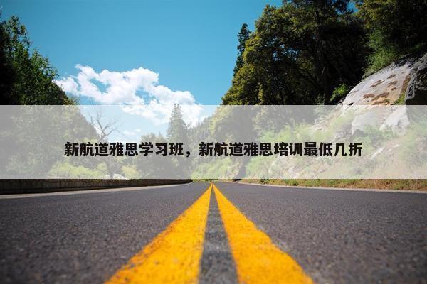 新航道雅思学习班，新航道雅思培训最低几折