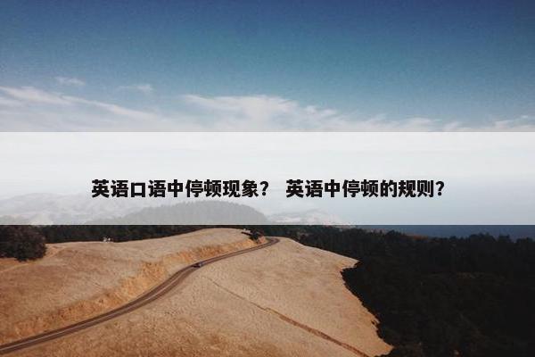 英语口语中停顿现象？ 英语中停顿的规则？