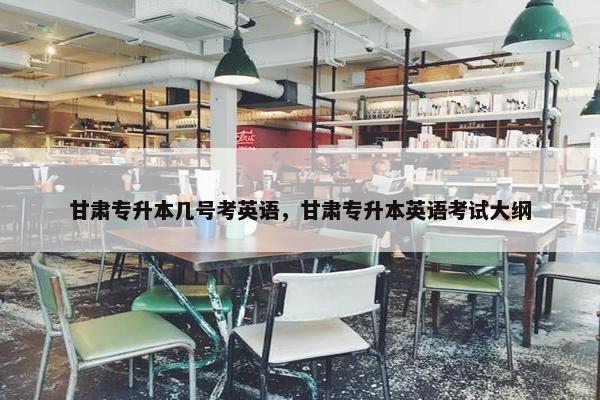 甘肃专升本几号考英语，甘肃专升本英语考试大纲