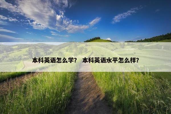 本科英语怎么学？ 本科英语水平怎么样？