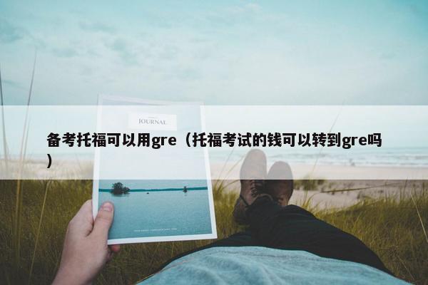 备考托福可以用gre（托福考试的钱可以转到gre吗）