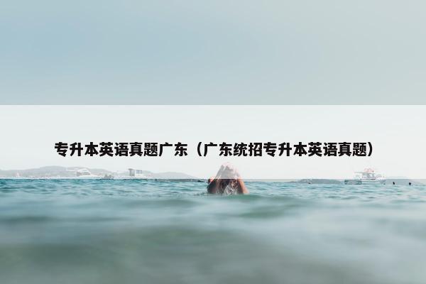 专升本英语真题广东（广东统招专升本英语真题）