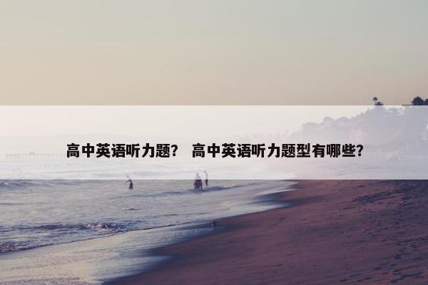 高中英语听力题？ 高中英语听力题型有哪些？