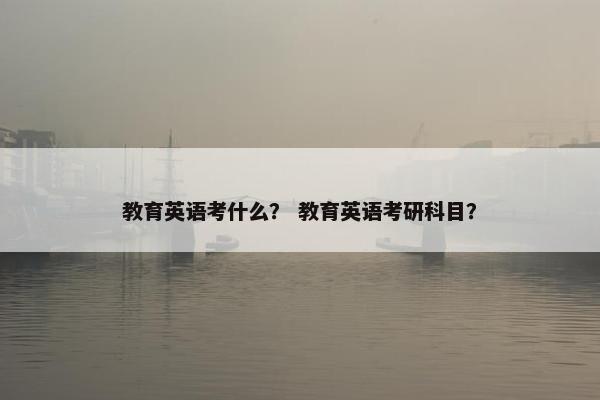 教育英语考什么？ 教育英语考研科目？