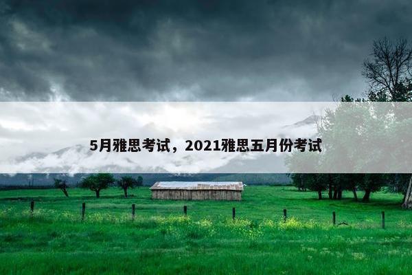 5月雅思考试，2021雅思五月份考试