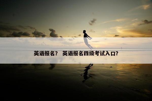 英语报名？ 英语报名四级考试入口？