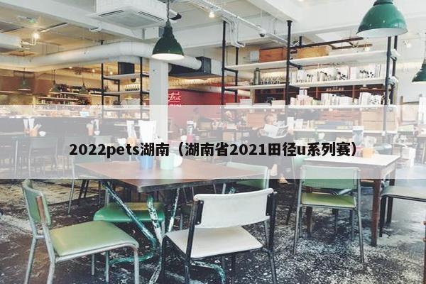 2022pets湖南（湖南省2021田径u系列赛）