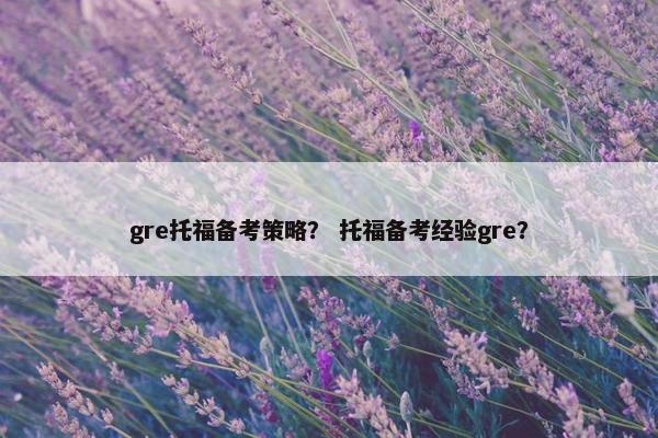 gre托福备考策略？ 托福备考经验gre？