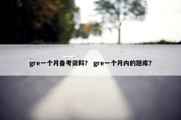 gre一个月备考资料？ gre一个月内的题库？