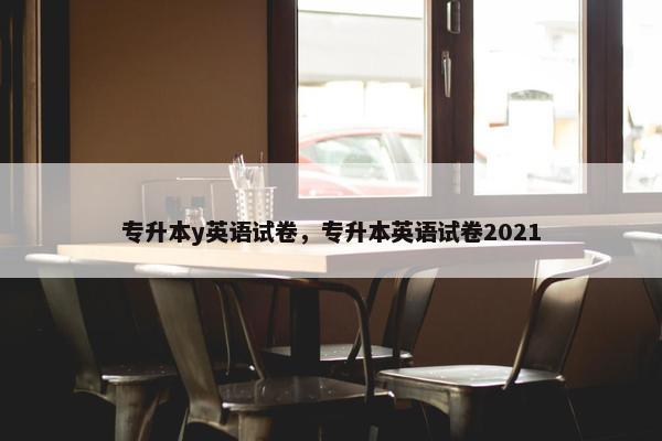专升本y英语试卷，专升本英语试卷2021