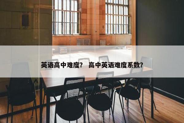 英语高中难度？ 高中英语难度系数？