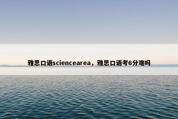 雅思口语sciencearea，雅思口语考6分难吗