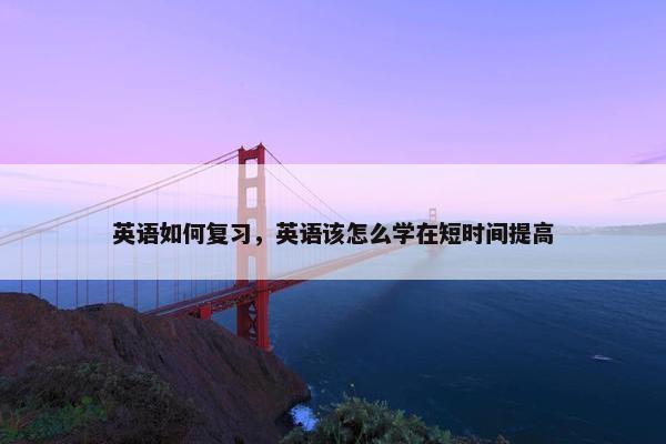 英语如何复习，英语该怎么学在短时间提高