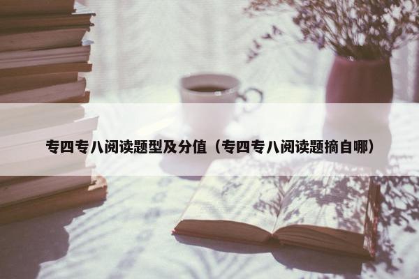 专四专八阅读题型及分值（专四专八阅读题摘自哪）