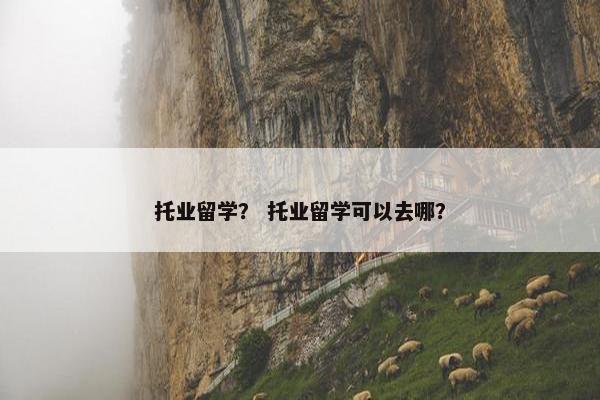 托业留学？ 托业留学可以去哪？