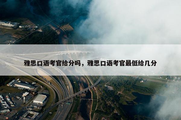 雅思口语考官给分吗，雅思口语考官最低给几分