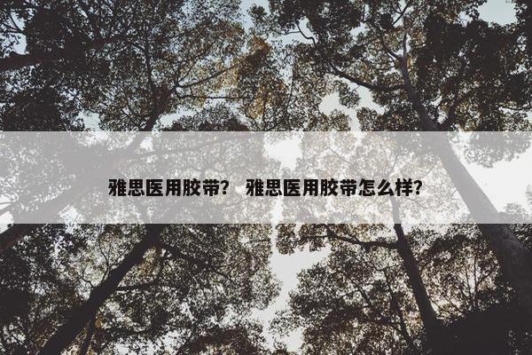 雅思医用胶带？ 雅思医用胶带怎么样？