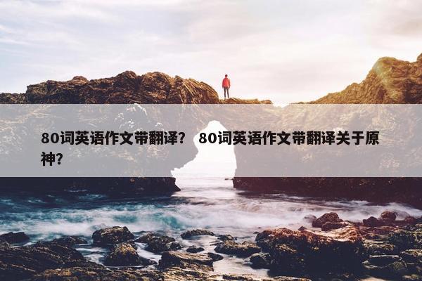 80词英语作文带翻译？ 80词英语作文带翻译关于原神？
