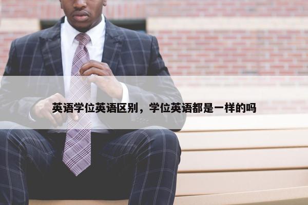 英语学位英语区别，学位英语都是一样的吗