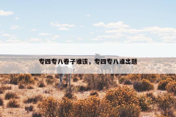 专四专八卷子谁该，专四专八谁出题