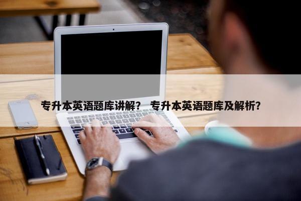 专升本英语题库讲解？ 专升本英语题库及解析？