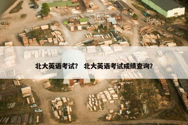北大英语考试？ 北大英语考试成绩查询？