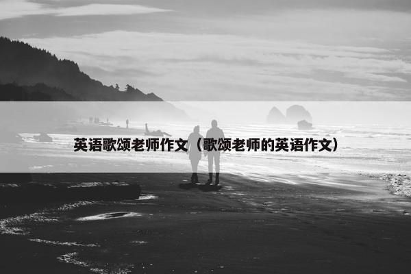 英语歌颂老师作文（歌颂老师的英语作文）