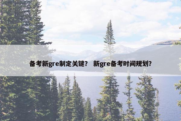 备考新gre制定关键？ 新gre备考时间规划？