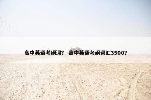 高中英语考纲词？ 高中英语考纲词汇3500？