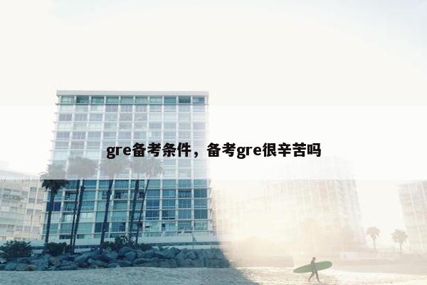 gre备考条件，备考gre很辛苦吗